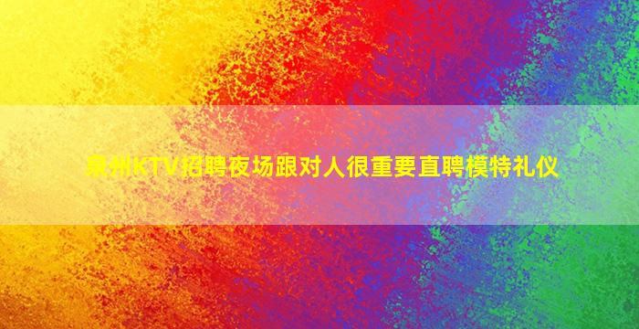 泉州KTV招聘夜场跟对人很重要直聘模特礼仪